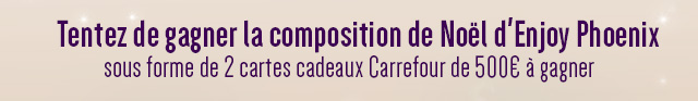 Tentez de gagner la composition de Noël d'Enjoy Phoenix sous forme de 2 cartes cadeaux Carrefour de 500€ à gagner