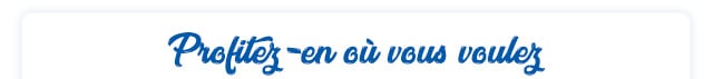 Profitez-en où vous voulez