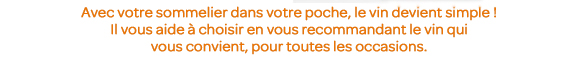 Avec votre sommelier dans votre poche, le vin devient oplus simple ! Il vous aide à choisir en vous recommandant le vin qui vous convient, pour toutes les occasions.